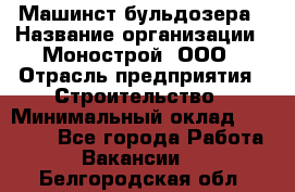 Машинст бульдозера › Название организации ­ Монострой, ООО › Отрасль предприятия ­ Строительство › Минимальный оклад ­ 20 000 - Все города Работа » Вакансии   . Белгородская обл.